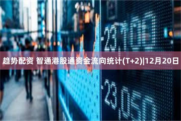 趋势配资 智通港股通资金流向统计(T+2)|12月20日