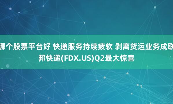 哪个股票平台好 快递服务持续疲软 剥离货运业务成联邦快递(FDX.US)Q2最大惊喜