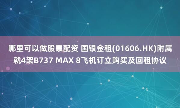 哪里可以做股票配资 国银金租(01606.HK)附属就4架B737 MAX 8飞机订立购买及回租协议