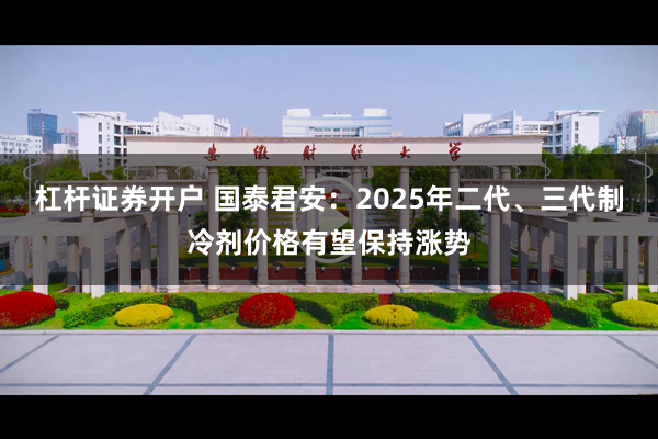 杠杆证券开户 国泰君安：2025年二代、三代制冷剂价格有望保持涨势