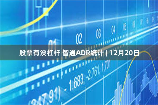 股票有没杠杆 智通ADR统计 | 12月20日