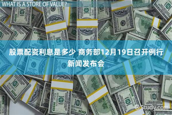 股票配资利息是多少 商务部12月19日召开例行新闻发布会