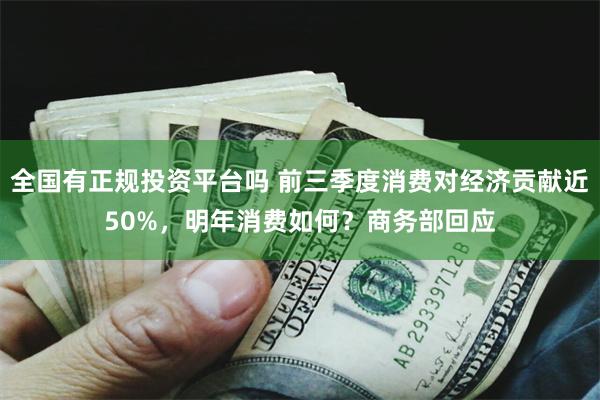 全国有正规投资平台吗 前三季度消费对经济贡献近50%，明年消费如何？商务部回应