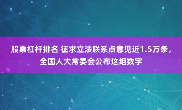 股票杠杆排名 征求立法联系点意见近1.5万条，全国人大常委会公布这组数字