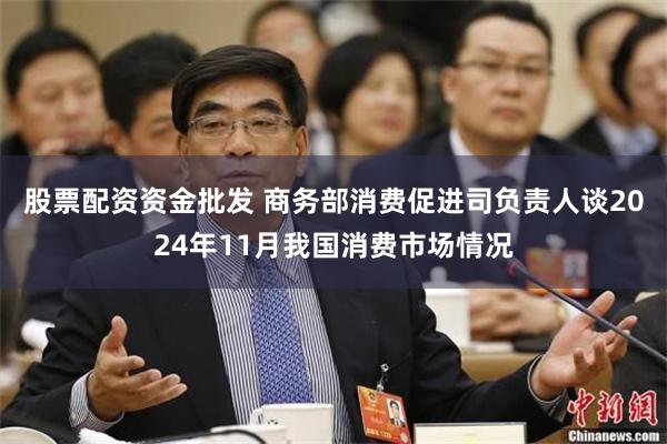 股票配资资金批发 商务部消费促进司负责人谈2024年11月我国消费市场情况