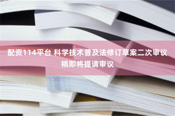 配资114平台 科学技术普及法修订草案二次审议稿即将提请审议