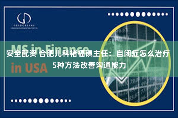 安全配资 合肥儿科褚福镇主任：自闭症怎么治疗 5种方法改善沟通能力