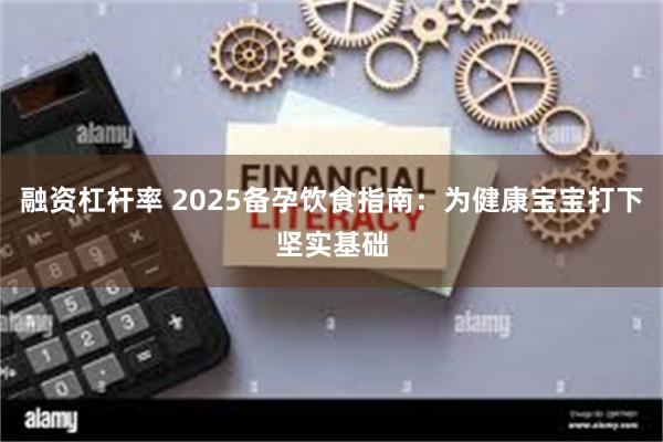 融资杠杆率 2025备孕饮食指南：为健康宝宝打下坚实基础