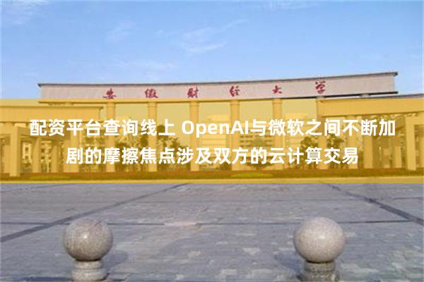 配资平台查询线上 OpenAI与微软之间不断加剧的摩擦焦点涉及双方的云计算交易