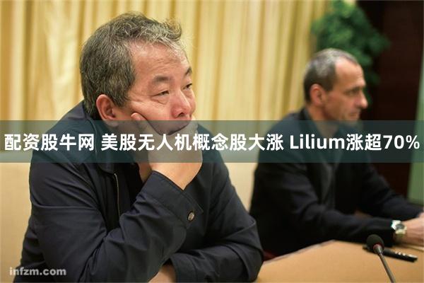 配资股牛网 美股无人机概念股大涨 Lilium涨超70%