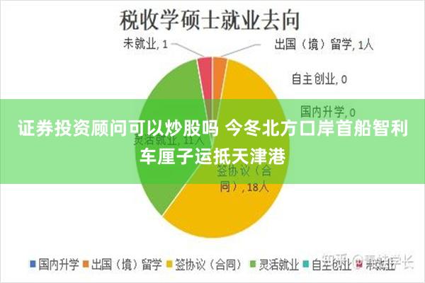 证券投资顾问可以炒股吗 今冬北方口岸首船智利车厘子运抵天津港