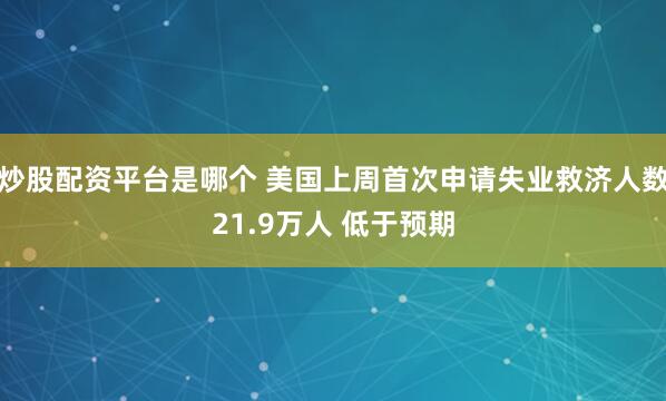 炒股配资平台是哪个 美国上周首次申请失业救济人数21.9万人 低于预期