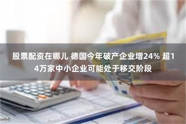 股票配资在哪儿 德国今年破产企业增24% 超14万家中小企业可能处于移交阶段