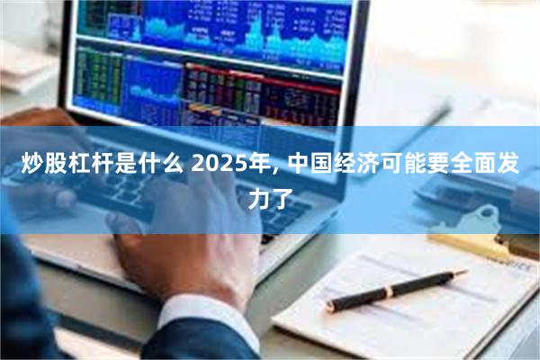 炒股杠杆是什么 2025年, 中国经济可能要全面发力了