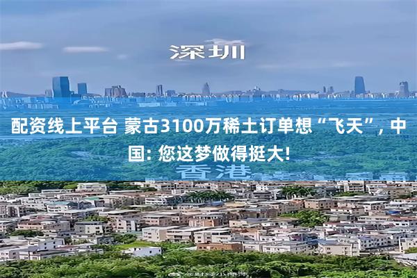 配资线上平台 蒙古3100万稀土订单想“飞天”, 中国: 您这梦做得挺大!