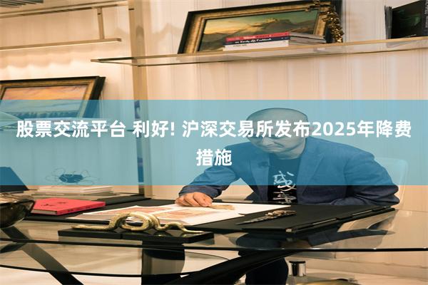 股票交流平台 利好! 沪深交易所发布2025年降费措施