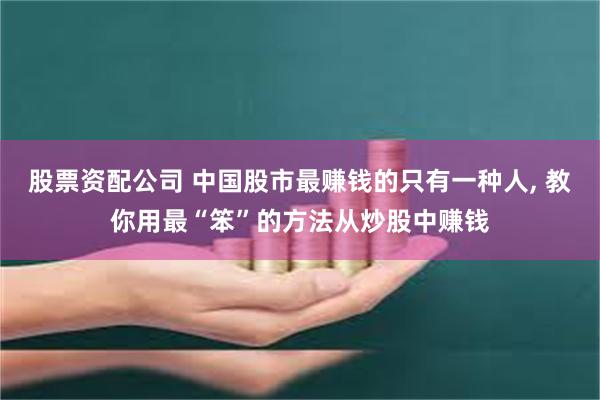 股票资配公司 中国股市最赚钱的只有一种人, 教你用最“笨”的方法从炒股中赚钱