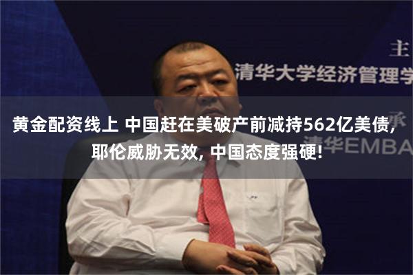 黄金配资线上 中国赶在美破产前减持562亿美债, 耶伦威胁无效, 中国态度强硬!