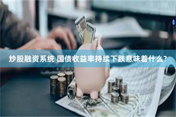 炒股融资系统 国债收益率持续下跌意味着什么?