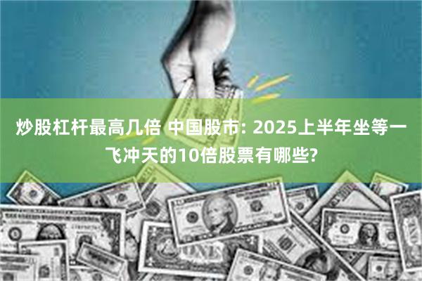 炒股杠杆最高几倍 中国股市: 2025上半年坐等一飞冲天的10倍股票有哪些?