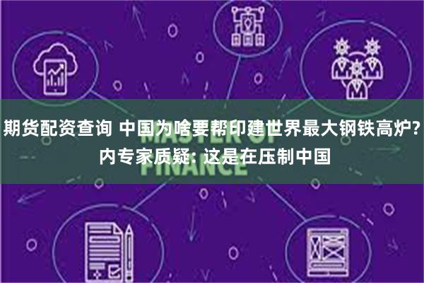 期货配资查询 中国为啥要帮印建世界最大钢铁高炉? 内专家质疑: 这是在压制中国