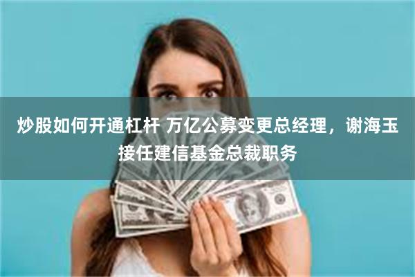 炒股如何开通杠杆 万亿公募变更总经理，谢海玉接任建信基金总裁职务