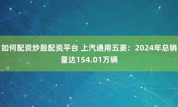 如何配资炒股配资平台 上汽通用五菱：2024年总销量达154.01万辆