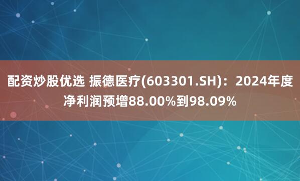 配资炒股优选 振德医疗(603301.SH)：2024年度净利润预增88.00%到98.09%