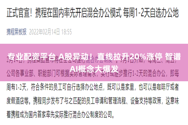 专业配资平台 A股异动！直线拉升20%涨停 智谱AI概念大爆发