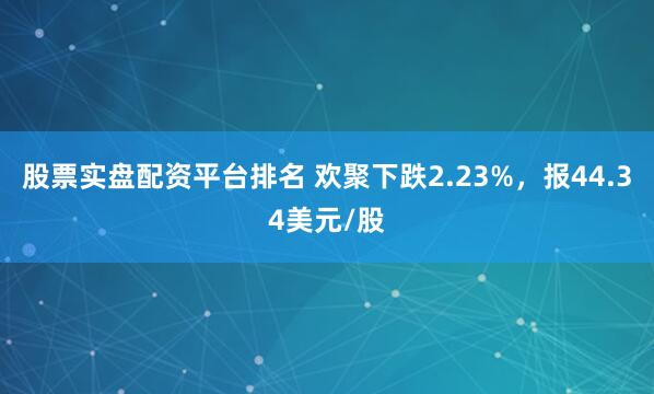 股票实盘配资平台排名 欢聚下跌2.23%，报44.34美元/股