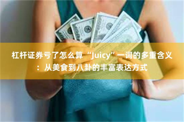 杠杆证券亏了怎么算 “Juicy”一词的多重含义：从美食到八卦的丰富表达方式