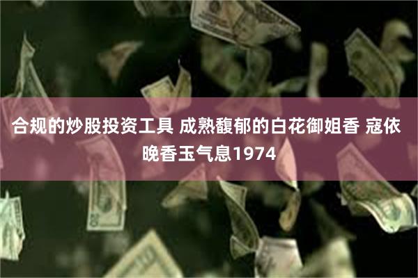 合规的炒股投资工具 成熟馥郁的白花御姐香 寇依 晚香玉气息1974