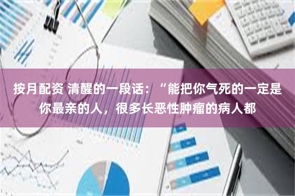 按月配资 清醒的一段话：“能把你气死的一定是你最亲的人，很多长恶性肿瘤的病人都