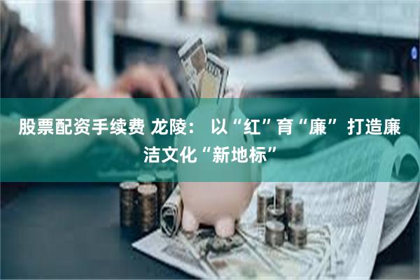 股票配资手续费 龙陵： 以“红”育“廉” 打造廉洁文化“新地标”