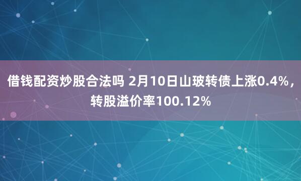 借钱配资炒股合法吗 2月10日山玻转债上涨0.4%，转股溢价率100.12%