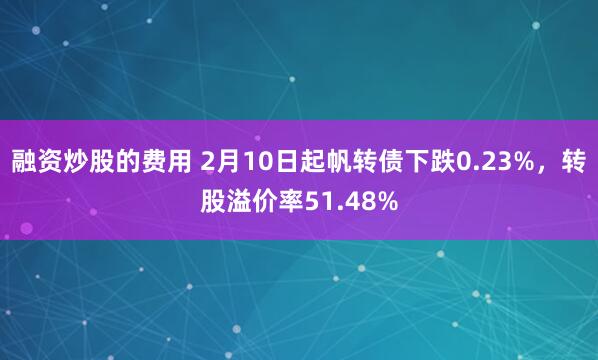 融资炒股的费用 2月10日起帆转债下跌0.23%，转股溢价率51.48%