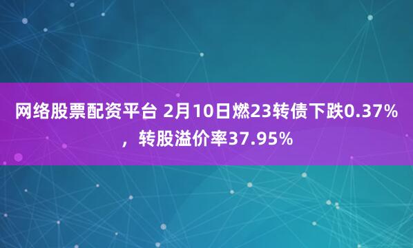 网络股票配资平台 2月10日燃23转债下跌0.37%，转股溢价率37.95%