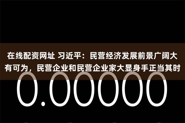 在线配资网址 习近平：民营经济发展前景广阔大有可为，民营企业和民营企业家大显身手正当其时