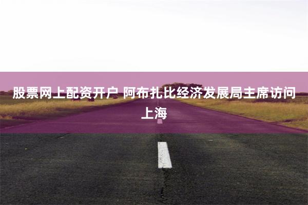 股票网上配资开户 阿布扎比经济发展局主席访问上海