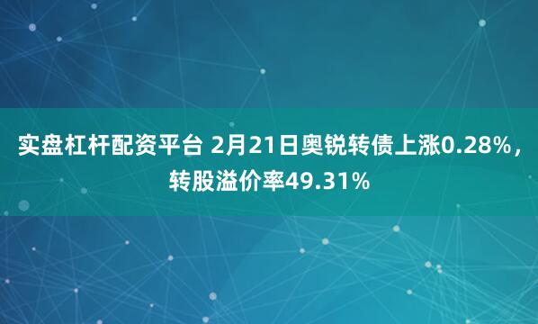 实盘杠杆配资平台 2月21日奥锐转债上涨0.28%，转股溢价率49.31%