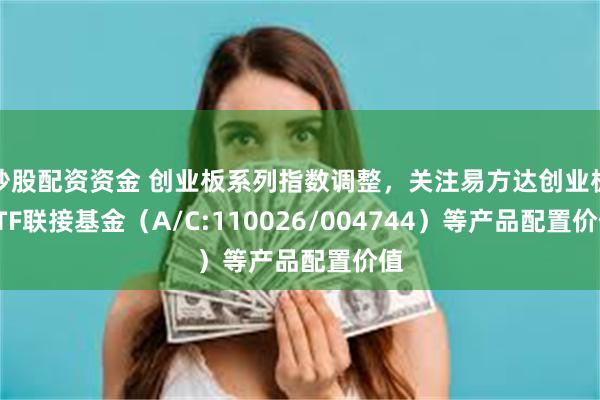 炒股配资资金 创业板系列指数调整，关注易方达创业板ETF联接基金（A/C:110026/004744）等产品配置价值