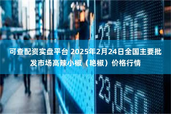 可查配资实盘平台 2025年2月24日全国主要批发市场高辣小椒（艳椒）价格行情