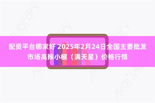 配资平台哪家好 2025年2月24日全国主要批发市场高辣小椒（满天星）价格行情