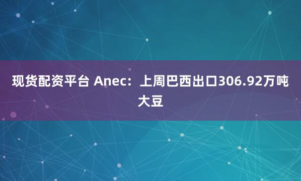 现货配资平台 Anec：上周巴西出口306.92万吨大豆