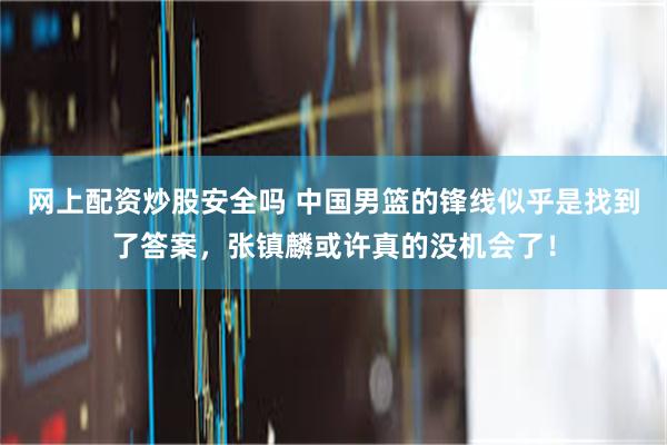 网上配资炒股安全吗 中国男篮的锋线似乎是找到了答案，张镇麟或许真的没机会了！