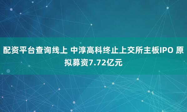 配资平台查询线上 中淳高科终止上交所主板IPO 原拟募资7.72亿元