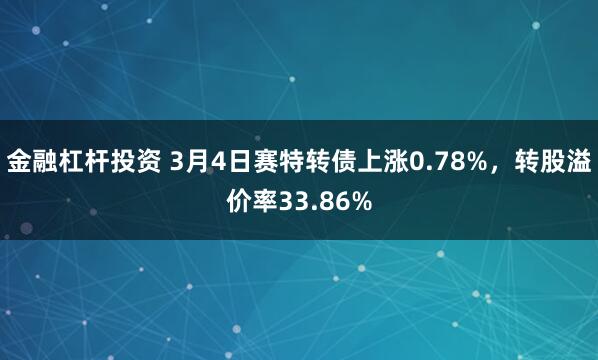 金融杠杆投资 3月4日赛特转债上涨0.78%，转股溢价率33.86%