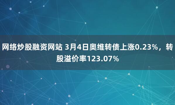 网络炒股融资网站 3月4日奥维转债上涨0.23%，转股溢价率123.07%