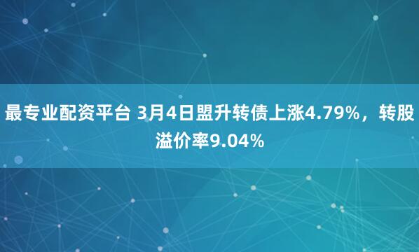 最专业配资平台 3月4日盟升转债上涨4.79%，转股溢价率9.04%