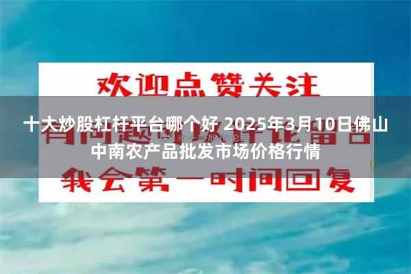 十大炒股杠杆平台哪个好 2025年3月10日佛山中南农产品批发市场价格行情